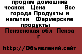 продам домашний чеснок › Цена ­ 100 - Все города Продукты и напитки » Фермерские продукты   . Пензенская обл.,Пенза г.